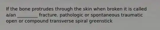 If the bone protrudes through the skin when broken it is called a/an _________ fracture. pathologic or spontaneous traumatic open or compound transverse spiral greenstick