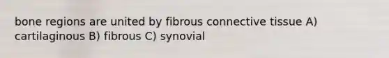 bone regions are united by fibrous connective tissue A) cartilaginous B) fibrous C) synovial