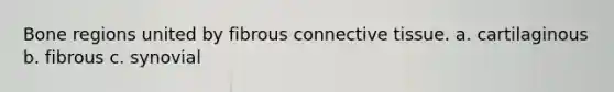 Bone regions united by fibrous <a href='https://www.questionai.com/knowledge/kYDr0DHyc8-connective-tissue' class='anchor-knowledge'>connective tissue</a>. a. cartilaginous b. fibrous c. synovial