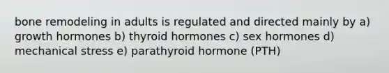 bone remodeling in adults is regulated and directed mainly by a) growth hormones b) thyroid hormones c) sex hormones d) mechanical stress e) parathyroid hormone (PTH)