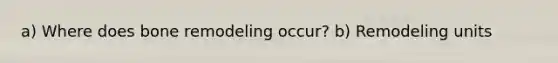 a) Where does bone remodeling occur? b) Remodeling units