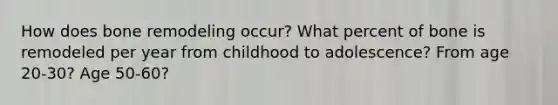 How does bone remodeling occur? What percent of bone is remodeled per year from childhood to adolescence? From age 20-30? Age 50-60?