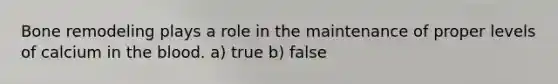 Bone remodeling plays a role in the maintenance of proper levels of calcium in <a href='https://www.questionai.com/knowledge/k7oXMfj7lk-the-blood' class='anchor-knowledge'>the blood</a>. a) true b) false