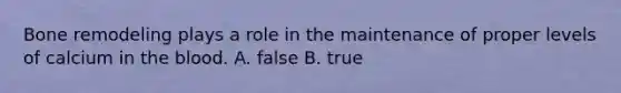 Bone remodeling plays a role in the maintenance of proper levels of calcium in the blood. A. false B. true