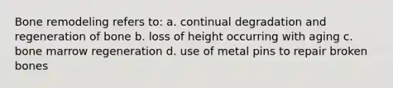 Bone remodeling refers to: a. continual degradation and regeneration of bone b. loss of height occurring with aging c. bone marrow regeneration d. use of metal pins to repair broken bones