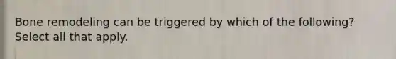 Bone remodeling can be triggered by which of the following? Select all that apply.