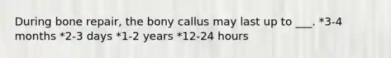 During bone repair, the bony callus may last up to ___. *3-4 months *2-3 days *1-2 years *12-24 hours