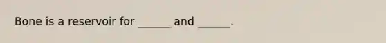 Bone is a reservoir for ______ and ______.