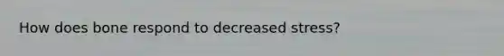 How does bone respond to decreased stress?