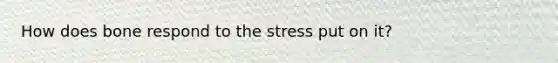 How does bone respond to the stress put on it?