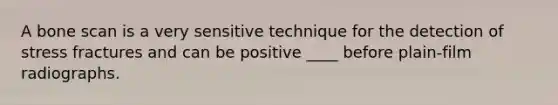 A bone scan is a very sensitive technique for the detection of stress fractures and can be positive ____ before plain-film radiographs.