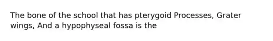 The bone of the school that has pterygoid Processes, Grater wings, And a hypophyseal fossa is the