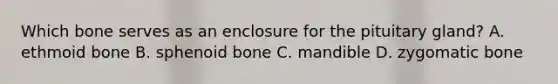 Which bone serves as an enclosure for the pituitary gland? A. ethmoid bone B. sphenoid bone C. mandible D. zygomatic bone