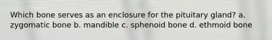 Which bone serves as an enclosure for the pituitary gland? a. zygomatic bone b. mandible c. sphenoid bone d. ethmoid bone