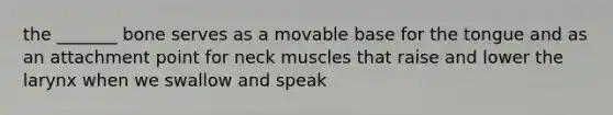 the _______ bone serves as a movable base for the tongue and as an attachment point for neck muscles that raise and lower the larynx when we swallow and speak