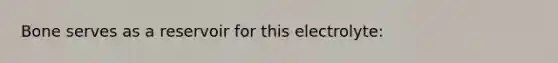 Bone serves as a reservoir for this electrolyte: