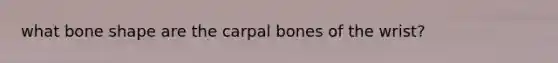 what bone shape are the carpal bones of the wrist?