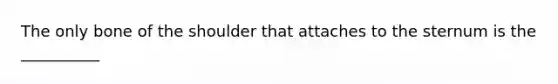The only bone of the shoulder that attaches to the sternum is the __________