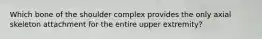 Which bone of the shoulder complex provides the only axial skeleton attachment for the entire upper extremity?