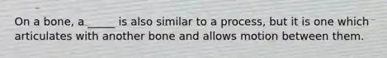 On a bone, a _____ is also similar to a process, but it is one which articulates with another bone and allows motion between them.