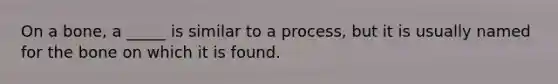 On a bone, a _____ is similar to a process, but it is usually named for the bone on which it is found.