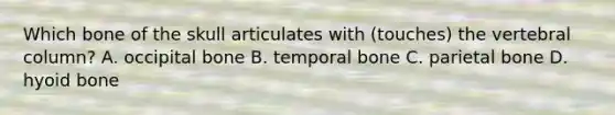 Which bone of the skull articulates with (touches) the vertebral column? A. occipital bone B. temporal bone C. parietal bone D. hyoid bone