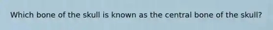 Which bone of the skull is known as the central bone of the skull?