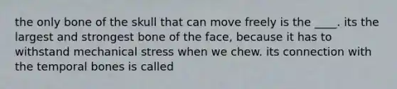 the only bone of the skull that can move freely is the ____. its the largest and strongest bone of the face, because it has to withstand mechanical stress when we chew. its connection with the temporal bones is called