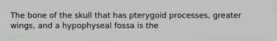 The bone of the skull that has pterygoid processes, greater wings, and a hypophyseal fossa is the