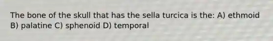 The bone of the skull that has the sella turcica is the: A) ethmoid B) palatine C) sphenoid D) temporal