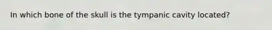 In which bone of the skull is the tympanic cavity located?