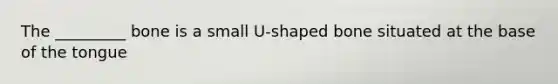 The _________ bone is a small U-shaped bone situated at the base of the tongue