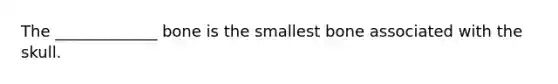 The _____________ bone is the smallest bone associated with the skull.