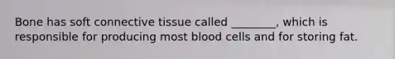 Bone has soft connective tissue called ________, which is responsible for producing most blood cells and for storing fat.