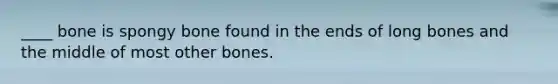 ____ bone is spongy bone found in the ends of long bones and the middle of most other bones.