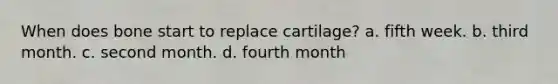 When does bone start to replace cartilage? a. fifth week. b. third month. c. second month. d. fourth month