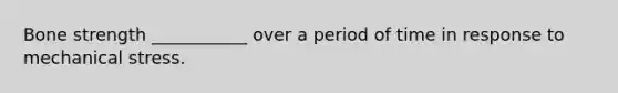 Bone strength ___________ over a period of time in response to mechanical stress.