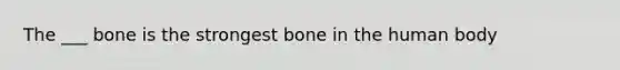 The ___ bone is the strongest bone in the human body