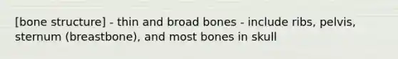 [bone structure] - thin and broad bones - include ribs, pelvis, sternum (breastbone), and most bones in skull