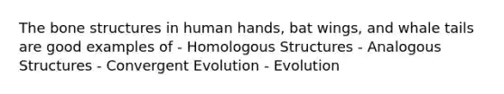 The bone structures in human hands, bat wings, and whale tails are good examples of - Homologous Structures - Analogous Structures - Convergent Evolution - Evolution