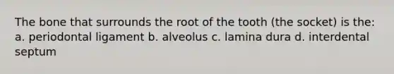 The bone that surrounds the root of the tooth (the socket) is the: a. periodontal ligament b. alveolus c. lamina dura d. interdental septum