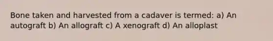 Bone taken and harvested from a cadaver is termed: a) An autograft b) An allograft c) A xenograft d) An alloplast