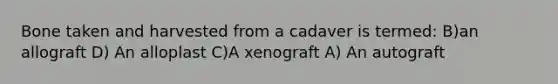 Bone taken and harvested from a cadaver is termed: B)an allograft D) An alloplast C)A xenograft A) An autograft