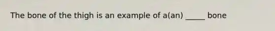 The bone of the thigh is an example of a(an) _____ bone