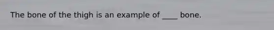 The bone of the thigh is an example of ____ bone.