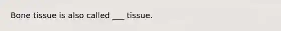 Bone tissue is also called ___ tissue.