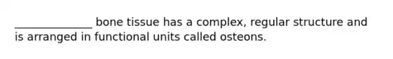 ______________ bone tissue has a complex, regular structure and is arranged in functional units called osteons.