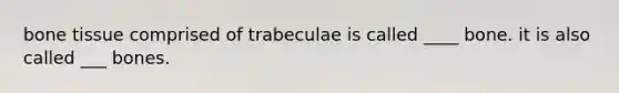 bone tissue comprised of trabeculae is called ____ bone. it is also called ___ bones.