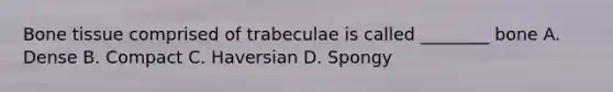 Bone tissue comprised of trabeculae is called ________ bone A. Dense B. Compact C. Haversian D. Spongy