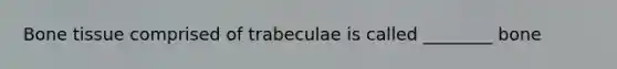 Bone tissue comprised of trabeculae is called ________ bone